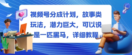 视频号分成计划，故事类玩法，潜力巨大，可以说是一匹黑马，详细教程-zhichuangquan