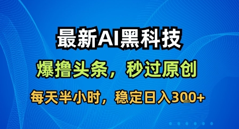 最新AI黑科技撸头条收益软件，无需指令，原创度直接拉满，每日稳定收益3张【揭秘】-zhichuangquan