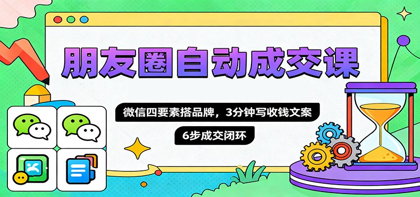 朋友圈自动成交课，微信四要素搭品牌，3分钟写收钱文案，6步成交闭环-zhichuangquan