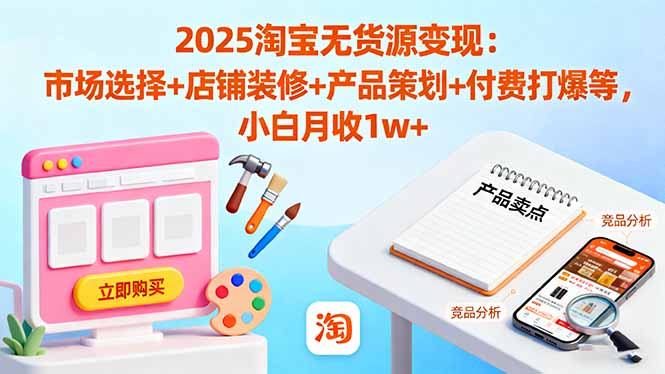 2025淘宝无货源变现：市场选择+店铺装修+产品策划+付费打爆等 小白月收1w+-zhichuangquan
