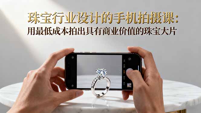 珠宝行业设计的手机拍摄课：用最低成本拍出具有商业价值的珠宝大片！-zhichuangquan