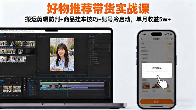 好物推荐带货实战课：搬运剪辑防判+商品挂车技巧+账号冷启动，单月收益5w+-zhichuangquan