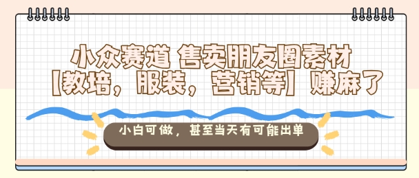 小众赛道售卖朋友圈素材【教培，服装，营销等】賺麻了，小白可做，甚至当天有可能出单-zhichuangquan
