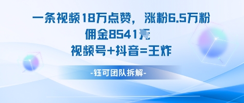 一条视频18W点赞，涨粉6.5W粉佣金8541米，视频号+抖音=王炸-zhichuangquan