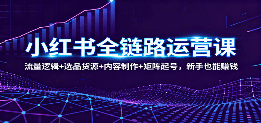 小红书全链路运营课：流量逻辑+选品货源+内容制作+矩阵起号，新手也能赚钱-zhichuangquan