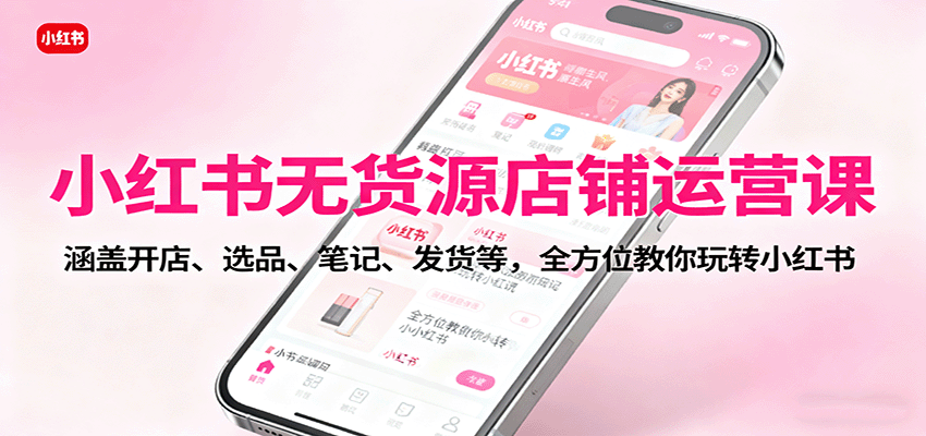 小红书无货源店铺运营课：涵盖开店、选品、笔记、发货等，全方位教你玩转小红书-zhichuangquan