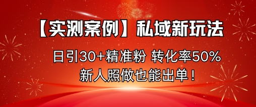 【实测案例】私域新玩法，日引30+精准粉，转化率50%，新人照做也能出单！-zhichuangquan
