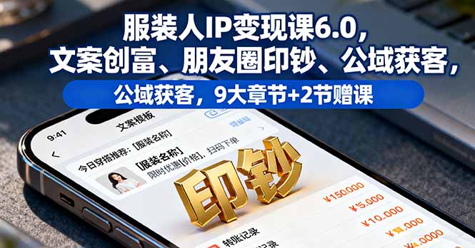 服装人IP变现课6.0，文案创富、朋友圈印钞、公域获客，9大章节+2节赠课-zhichuangquan