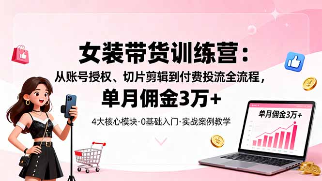 女装带货特训营：从账号授权、切片剪辑到付费投流全流程，单月佣金3万+-zhichuangquan