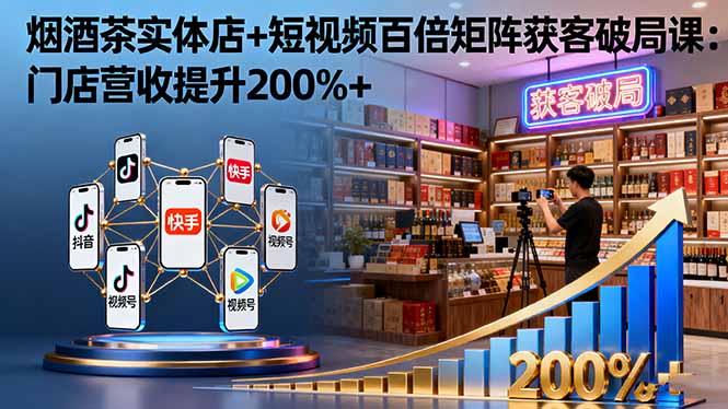 烟酒茶实体店+短视频百倍矩阵获客破局课：门店营收提升200%+-zhichuangquan