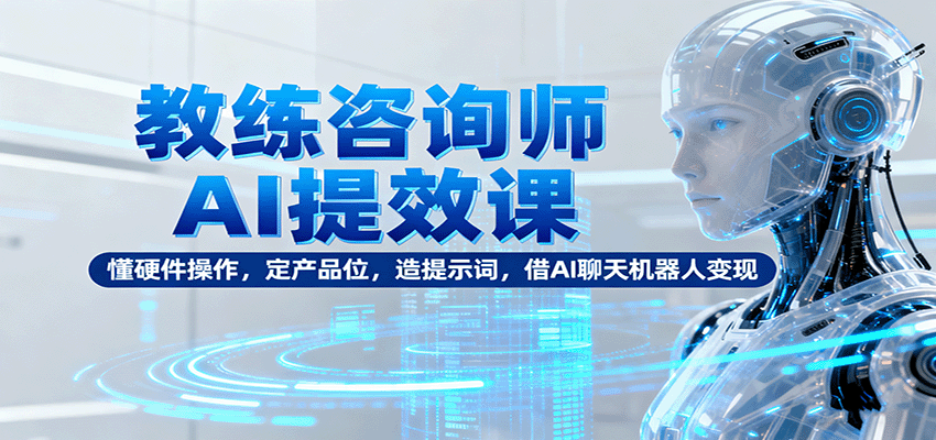 教练咨询师AI提效课：懂硬件操作，定产品位，造提示词，借AI聊天机器人变现-zhichuangquan