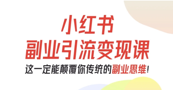 小红书副业引流变现课，从0-1跑通副业项目，这一定能颠覆你传统的副业思维-zhichuangquan