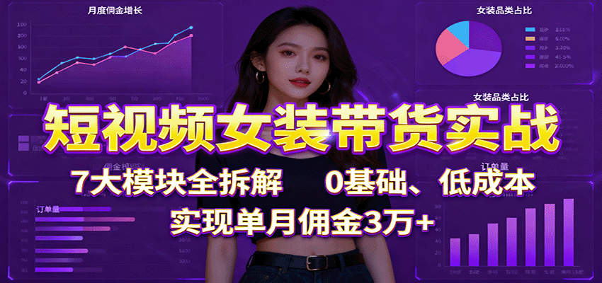 短视频女装带货实战：7大模块全拆解，0基础、低成本，实现单月佣金3万+-zhichuangquan