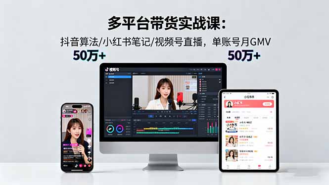 多平台带货实战课18.0：抖音算法/小红书笔记/视频号直播，单账号月GMV50w+-zhichuangquan