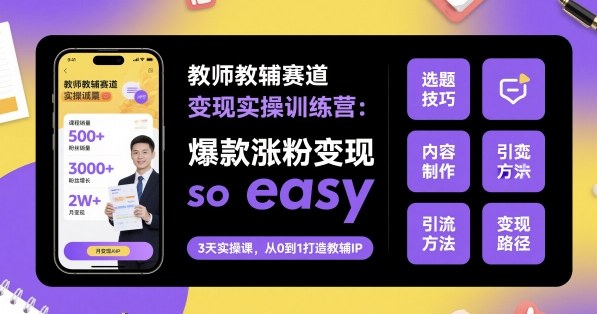 教师教辅赛道变现实操训练营，爆款涨粉变现so easy-zhichuangquan