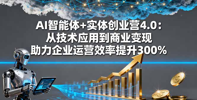 AI智能体+实体创业营4.0：从技术应用到商业变现 助力企业运营效率提升300%-zhichuangquan