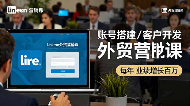 LinkedIn外贸营销课：账号搭建/客户开发/成交转化，年业绩增长百万+-zhichuangquan