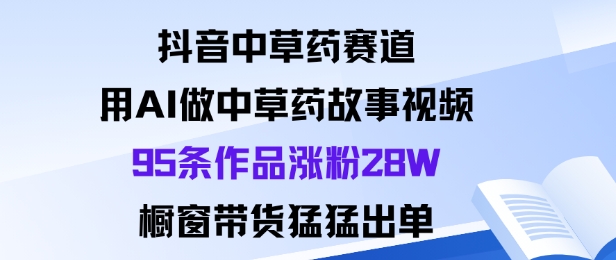 抖音中草药赛道，用Al做中草药故事视频95条作品涨粉28W，橱窗带货猛出单-zhichuangquan
