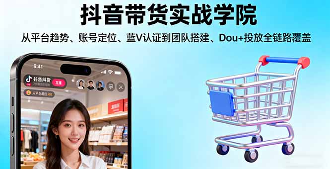 抖音带货实战学院:从平台趋势/账号定位/蓝V认证到团队搭建/Dou+投放全链路-zhichuangquan