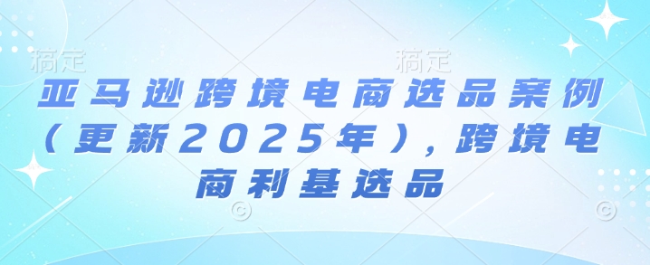 亚马逊跨境电商选品案例(更新2025年10月)，跨境电商利基选品-zhichuangquan
