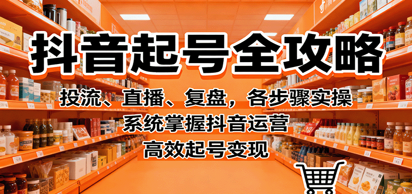 抖音起号全攻略，投流、直播、复盘，各步骤实操，系统掌握抖音运营，高效起号变现-zhichuangquan