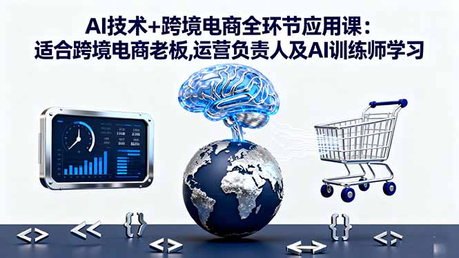 AI技术+跨境电商全环节应用课:适合跨境电商老板,运营负责人及AI训练师学习-zhichuangquan