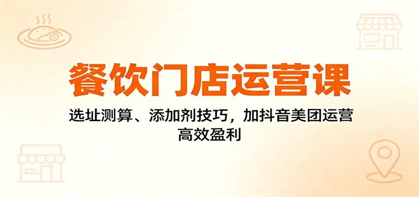 餐饮门店运营课：选址测算、添加剂技巧，加抖音美团运营，高效盈利-zhichuangquan