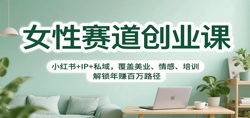 女性赛道创业课：小红书+IP+私域，覆盖美业、情感、培训，解锁年赚百万路径-zhichuangquan