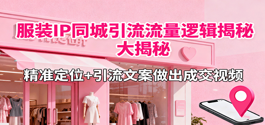 服装IP同城引流流量逻辑大揭秘，精准定位+引流文案做出成交视频-zhichuangquan