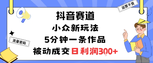 抖音赛道：小众新玩法，5分钟一条作品，被动成交，日利润3张-zhichuangquan