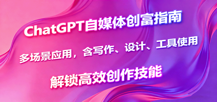 ChatGPT自媒体创富指南，多场景应用，含写作、设计、工具使用，解锁高效创作技能-zhichuangquan