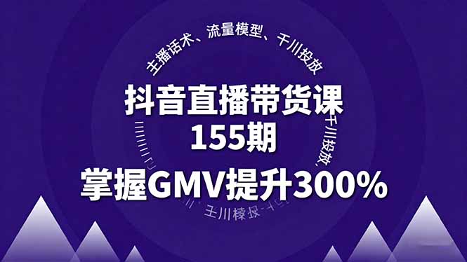 抖音直播带货课155期，主播话术、流量模型、千川投放，掌握GMV提升300%-zhichuangquan