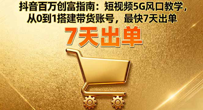 抖音百万创富指南：短视频5G风口教学，从0到1搭建带货账号，最快7天出单-zhichuangquan