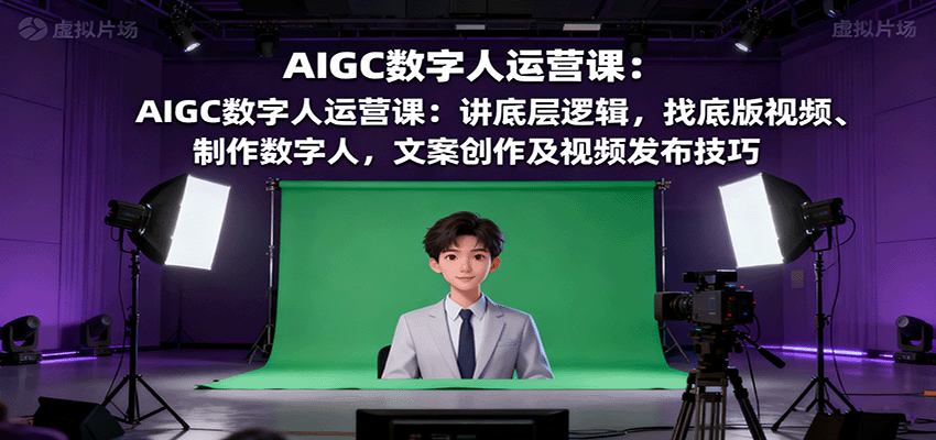 AIGC数字人运营课：讲底层逻辑，找底版视频、制作数字人，文案创作及视频发布技巧-zhichuangquan