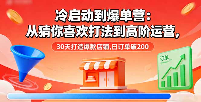 冷启动到爆单营：从猜你喜欢打法到高阶运营,30天打造爆款店铺,日订单破200-zhichuangquan