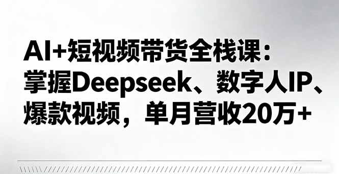 AI+短视频带货全栈课：掌握Deepseek、数字人IP、爆款视频，单月营收20万+-zhichuangquan