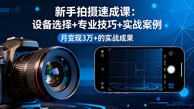 新手拍摄速成课，设备选择+专业技巧+实战案例，月变现3万+的实战成果-zhichuangquan