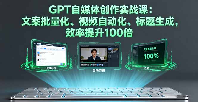 GPT自媒体创作实战课：文案批量化、视频自动化、标题生成，效率提升100倍-zhichuangquan