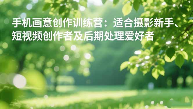 手机摄影之画意创作训练营：适合摄影新手、短视频创作者及后期处理爱好者-zhichuangquan