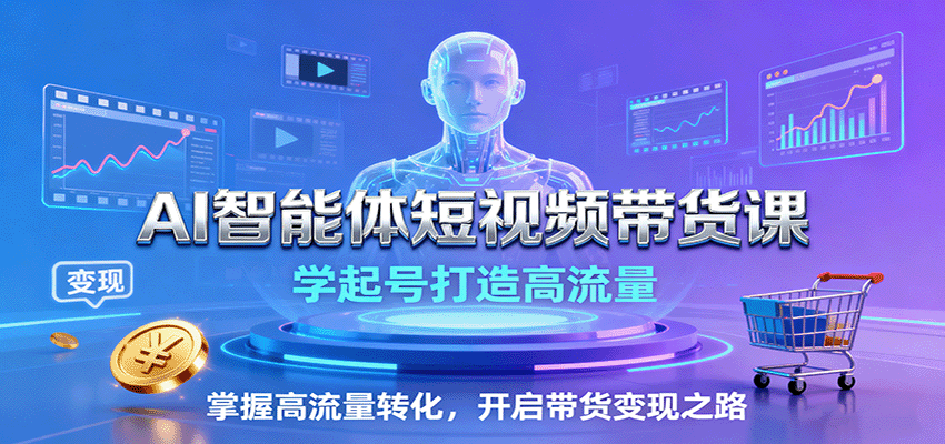 AI智能体短视频带货课：学起号打造高流量，掌握高流量转化，开启带货变现之路-zhichuangquan