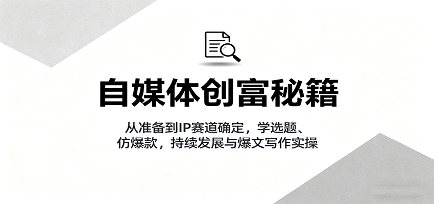 自媒体创富秘籍：从准备到IP赛道确定，学选题、仿爆款，持续发展与爆文写作实操-zhichuangquan