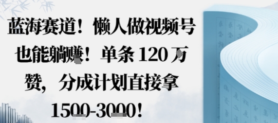 蓝海赛道，懒人做视频号也能躺挣，单条120W赞，分成计划直接拿1.5k，不用拍不用剪-zhichuangquan