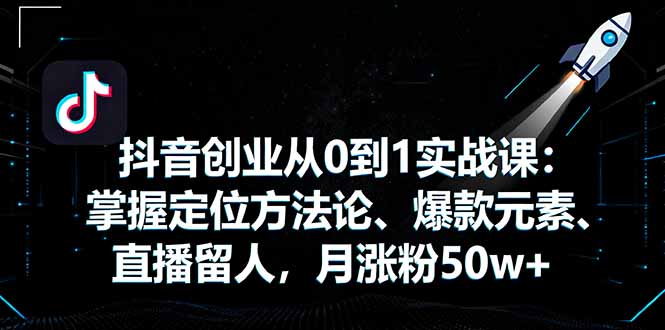 抖音创业从0到1实战课：掌握定位方法论、爆款元素、直播留人，月涨粉50w+-zhichuangquan