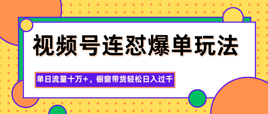 视频号连怼爆单玩法，单日流量十万+，橱窗带货轻松日入过千-zhichuangquan