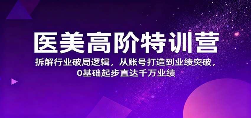 医美高阶特训营，拆解行业破局逻辑，从账号打造到业绩突破，0基础起步直达千万业绩-zhichuangquan