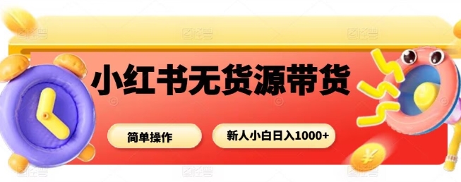 小红书无货源带货项目，简单无脑，新人小白日入多张-zhichuangquan