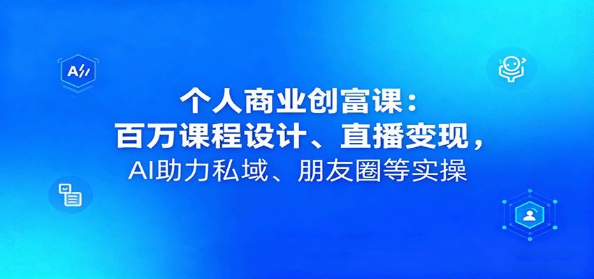 个人商业创富课：百万课程设计、直播变现，AI助力私域、朋友圈等实操-zhichuangquan