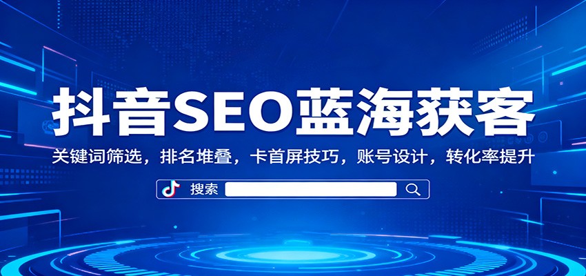 抖音SEO蓝海获客：关键词筛选，排名堆叠，卡首屏技巧，账号设计，转化率提升-zhichuangquan