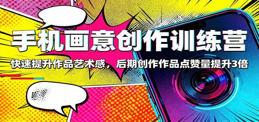 手机画意创作训练营：快速提升作品艺术感，后期创作作品点赞量提升3倍-zhichuangquan