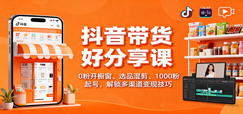 抖音带货好物分享课：0粉开橱窗、选品混剪、1000粉起号，解锁多渠道变现技巧-zhichuangquan